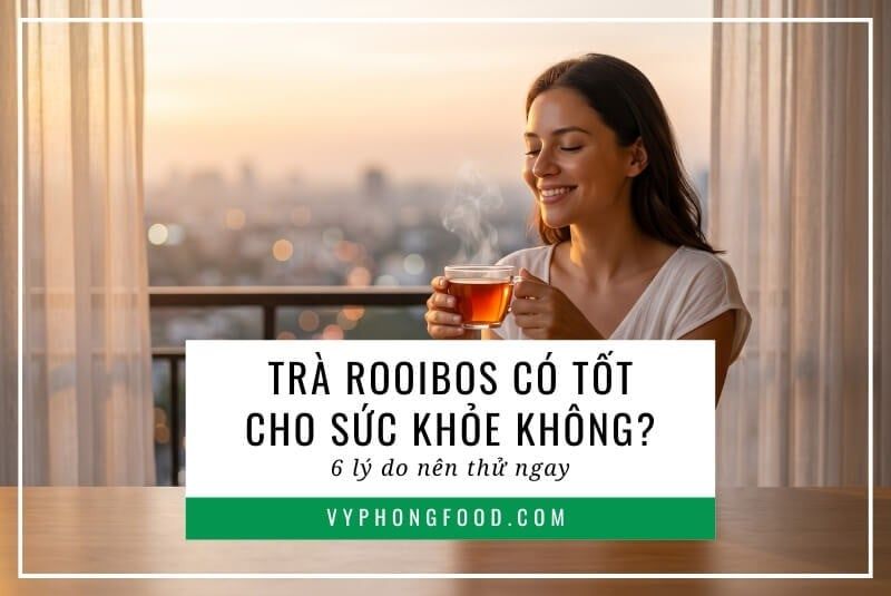 Trà rooibos có tốt cho sức khỏe không? 6 lý do nên thử ngay