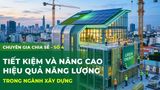 CHUYÊN GIA CHIA SẺ - Số 4: Tiết kiệm và nâng cao hiệu quả năng lượng trong ngành xây dựng