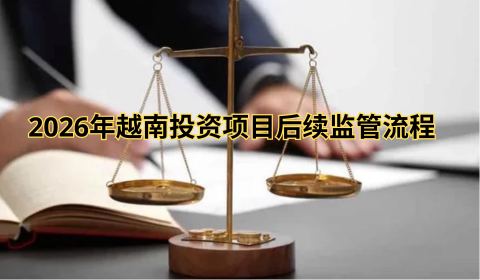 2026年越南投资项目后续监管流程