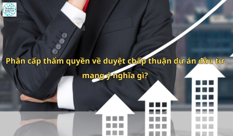 Phân cấp thẩm quyền về duyệt chấp thuận dự án đầu tư mang ý nghĩa gì?
