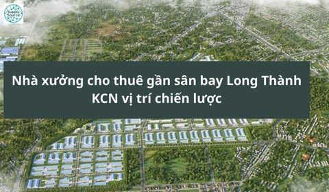 Nhà xưởng cho thuê gần sân bay Long Thành | KCN vị trí chiến lược