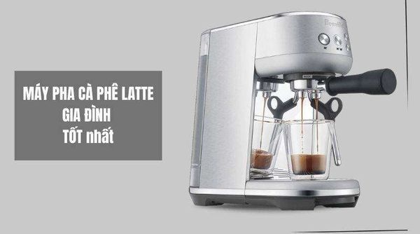Top 3 máy pha cà phê Latte cho gia đình tốt nhất