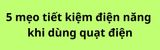 5 mẹo tiết kiệm điện năng khi dùng quạt điện cực hiệu quả