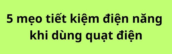 5 mẹo tiết kiệm điện năng khi dùng quạt điện cực hiệu quả