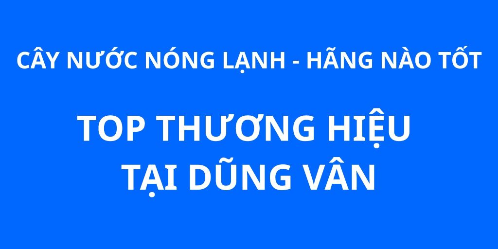 Cây nước nóng lạnh hãng nào tốt? Những thương hiệu cây nước nóng lạnh tốt nhất