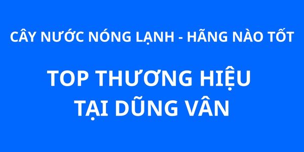 Cây nước nóng lạnh hãng nào tốt? Những thương hiệu cây nước nóng lạnh tốt nhất
