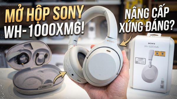 Mở hộp Sony WH-1000XM6: Có xứng đáng để nâng cấp?