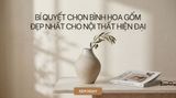 Bí Quyết Chọn Lọ Hoa Gốm Sứ Đẹp Nhất Cho Nội Thất Hiện Đại: Khi Đất Sét Cất Tiếng Nói Nghệ Thuật