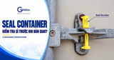 SEAL CONTAINER LÀ GÌ? 7 ĐIỂM CẦN KIỂM TRA ĐỂ TRÁNH SAI LỆCH KHI GIAO NHẬN