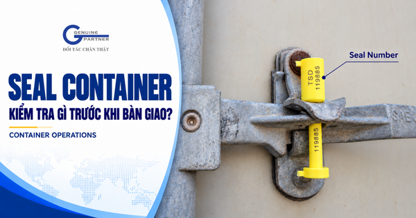 SEAL CONTAINER LÀ GÌ? 7 ĐIỂM CẦN KIỂM TRA ĐỂ TRÁNH SAI LỆCH KHI GIAO NHẬN