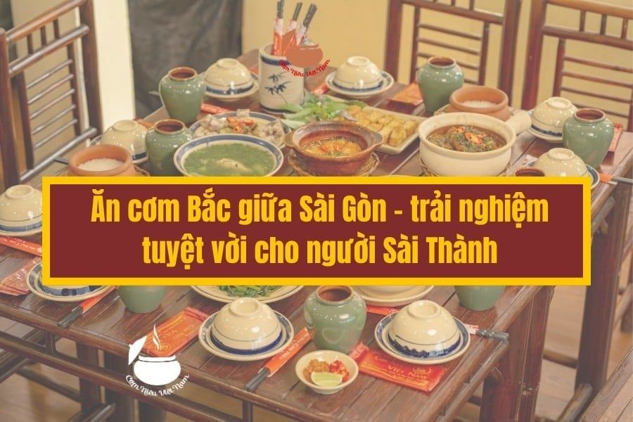 Ăn cơm Bắc giữa Sài Gòn - trải nghiệm tuyệt vời cho người Sài Thành