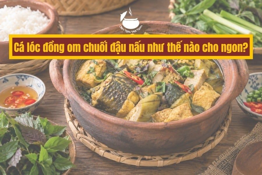 Cá lóc đồng om chuối đậu nấu như thế nào cho ngon?