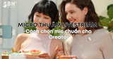 Micro thu âm livestream: Cách chọn mic chuẩn cho Creator