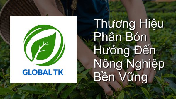 Phân Bón Global TK - Thương Hiệu Phân Bón Hướng Đến Nông Nghiệp Bền Vững
