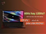 60Hz hay 120Hz? Cách lựa chọn màn hình laptop tối ưu dành cho dân văn phòng