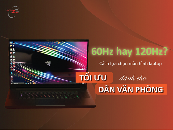 60Hz hay 120Hz? Cách lựa chọn màn hình laptop tối ưu dành cho dân văn phòng