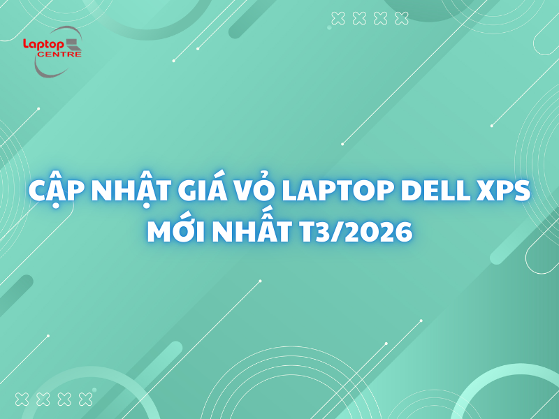 CẬP NHẬT GIÁ VỎ LAPTOP DELL XPS MỚI NHẤT T3/2026