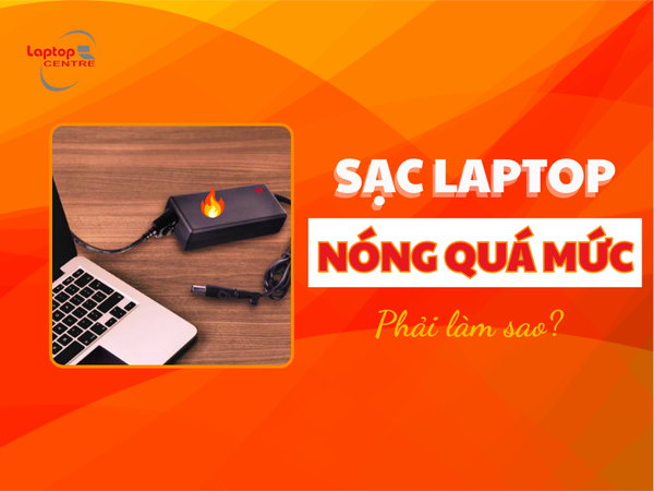 Sạc laptop bị nóng quá mức phải làm sao?
