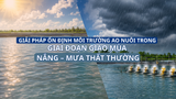 GIẢI PHÁP ỔN ĐỊNH MÔI TRƯỜNG AO NUÔI TRONG GIAI ĐOẠN GIAO MÙA NẮNG – MƯA THẤT THƯỜNG