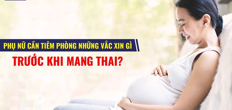 VẮC XIN CẦN TIÊM PHÒNG TRƯỚC KHI MANG THAI