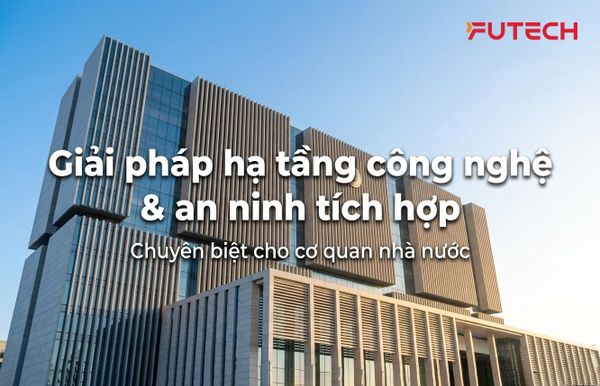 Giải pháp Hạ tầng Công nghệ & An ninh Tích hợp cho Cơ quan Nhà nước