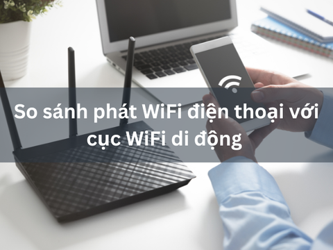 So sánh phát WiFi điện thoại với cục WiFi di động: Giải pháp nào tiết kiệm và ổn định?