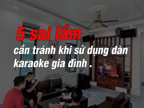 5 sai lầm cần tránh khi sử dụng dàn Karaoke gia đình