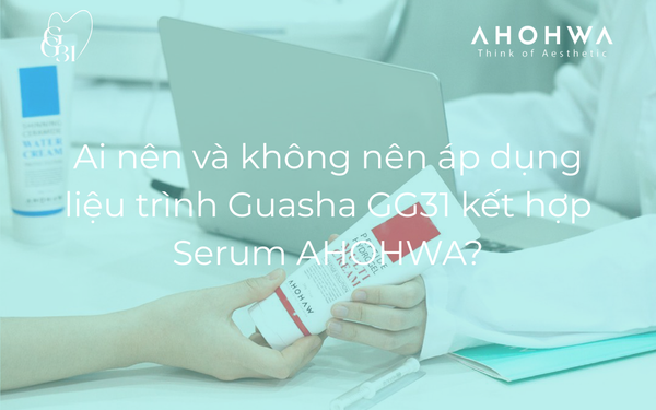 Ai nên và không nên áp dụng liệu trình Guasha GG31 kết hợp Serum AHOHWA?