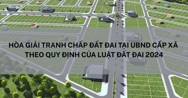 Hoà Giải Tranh Chấp Đất Đai Tại UBND Cấp Xã Theo Quy Định Của Luật Đất Đai 2024