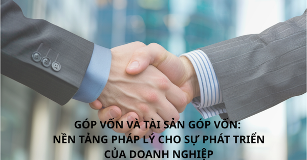 GÓP VỐN VÀ TÀI SẢN GÓP VỐN: Nền tảng pháp lý cho sự phát triển doanh nghiệp