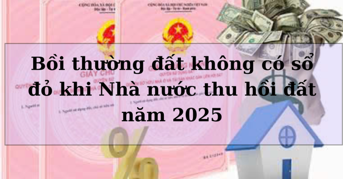 Bồi thường đất không có sổ đỏ khi Nhà nước thu hồi đất năm 2025