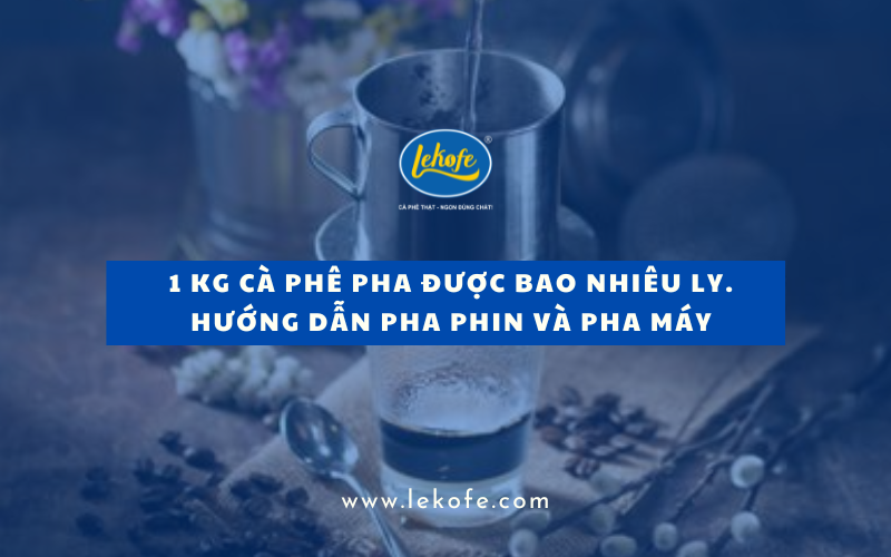 1kg Cà Phê Pha Được Bao Nhiêu Ly? Định Lượng Chuẩn Cho Máy Và Phin