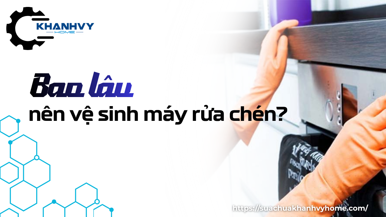 Bao lâu nên vệ sinh máy rửa chén? Lịch trình chuẩn