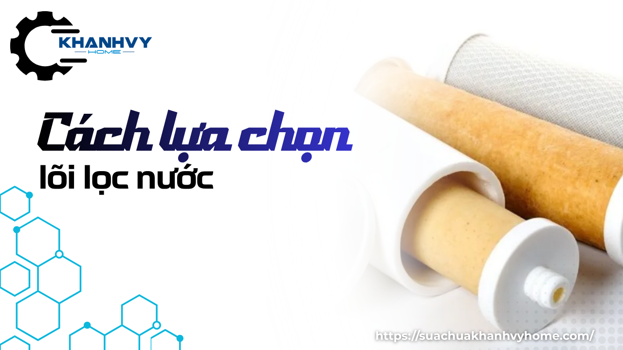 Các loại lõi lọc nước và cách lựa chọn đúng cho gia đình