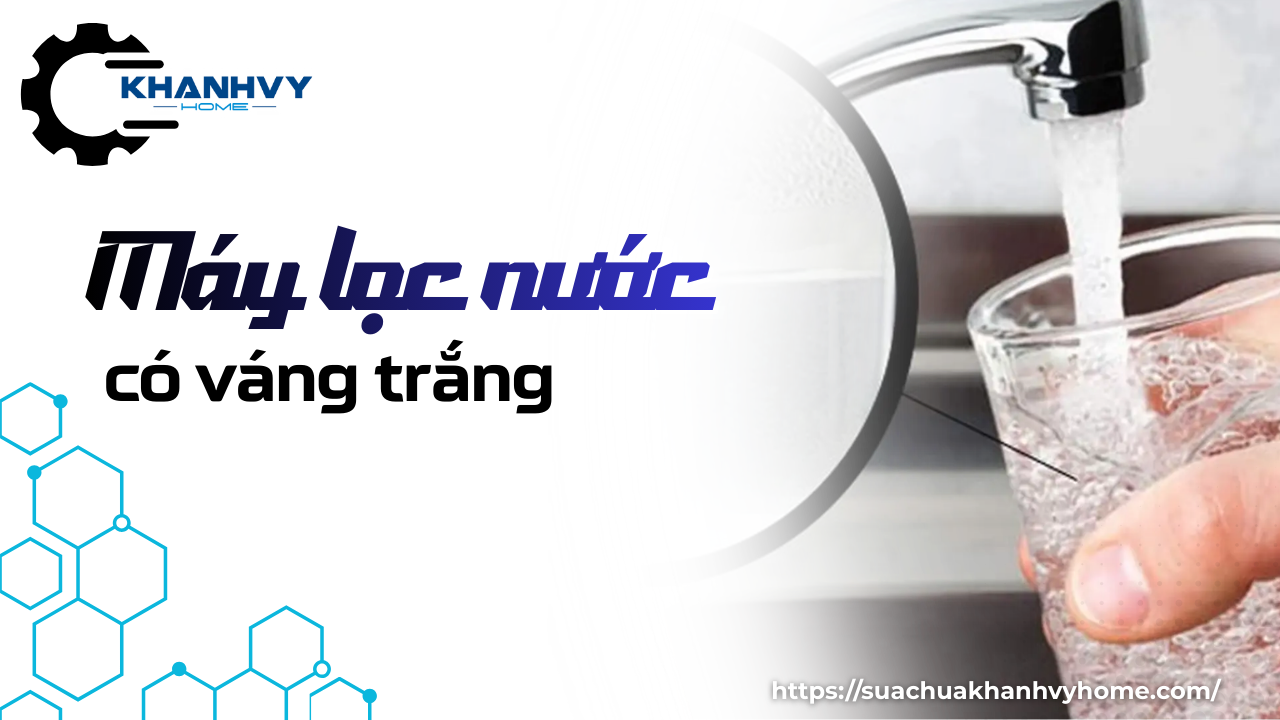 Máy lọc nước có váng trắng: Nguyên nhân và cách khắc phục