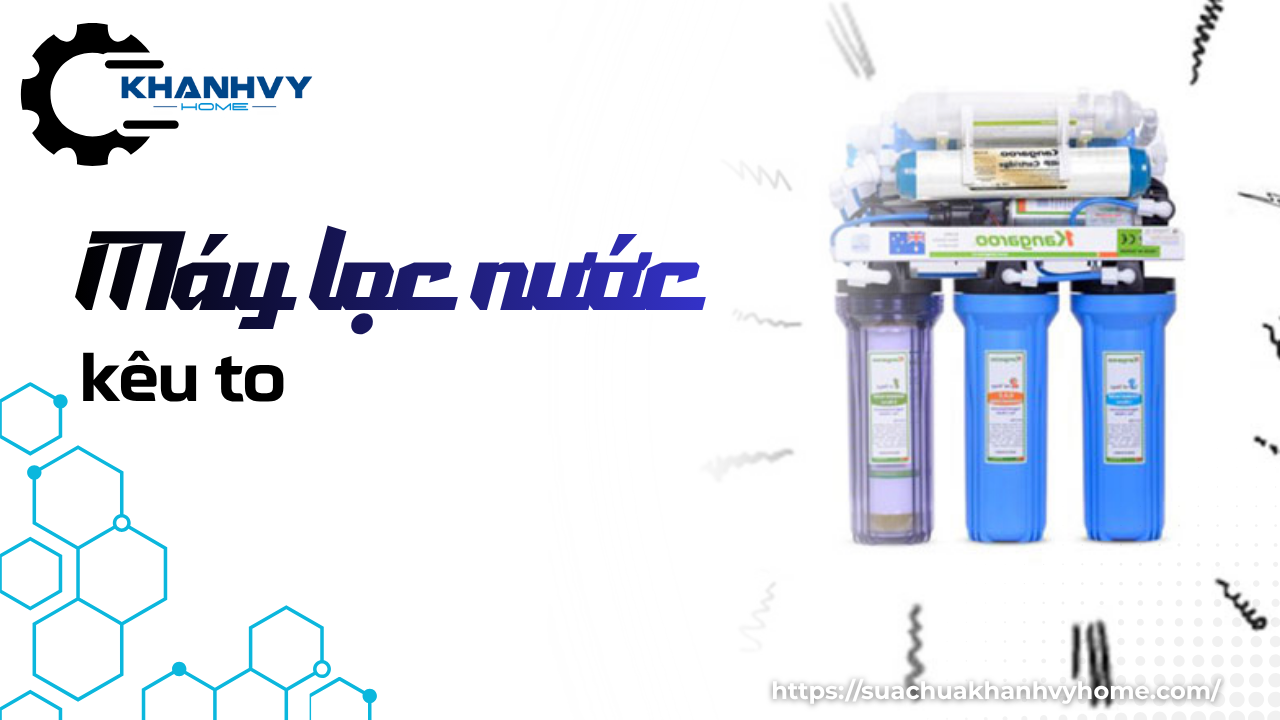 Máy lọc nước kêu to: Nguyên nhân và cách xử lý nhanh