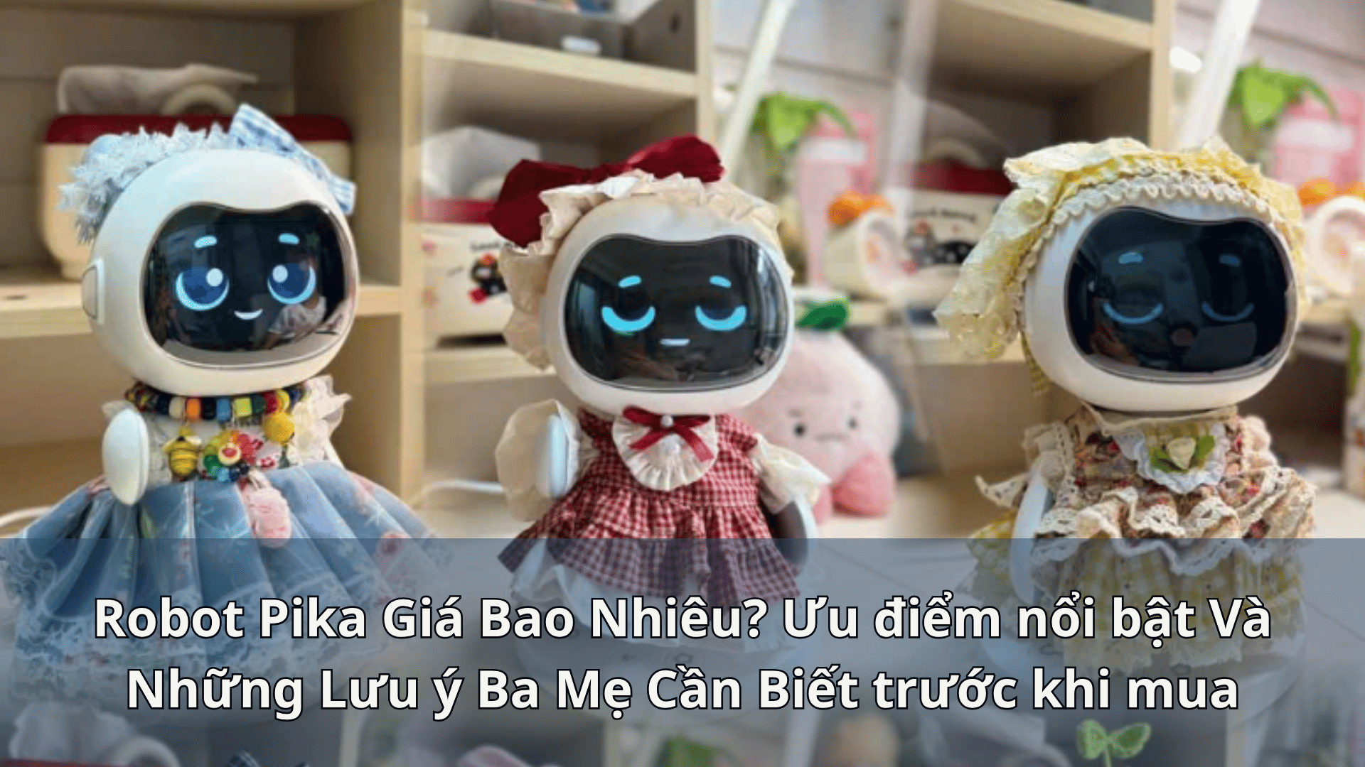 Robot Pika Giá Bao Nhiêu? Ưu điểm nổi bật Và Những Lưu ý Ba Mẹ Cần Biết khi mua