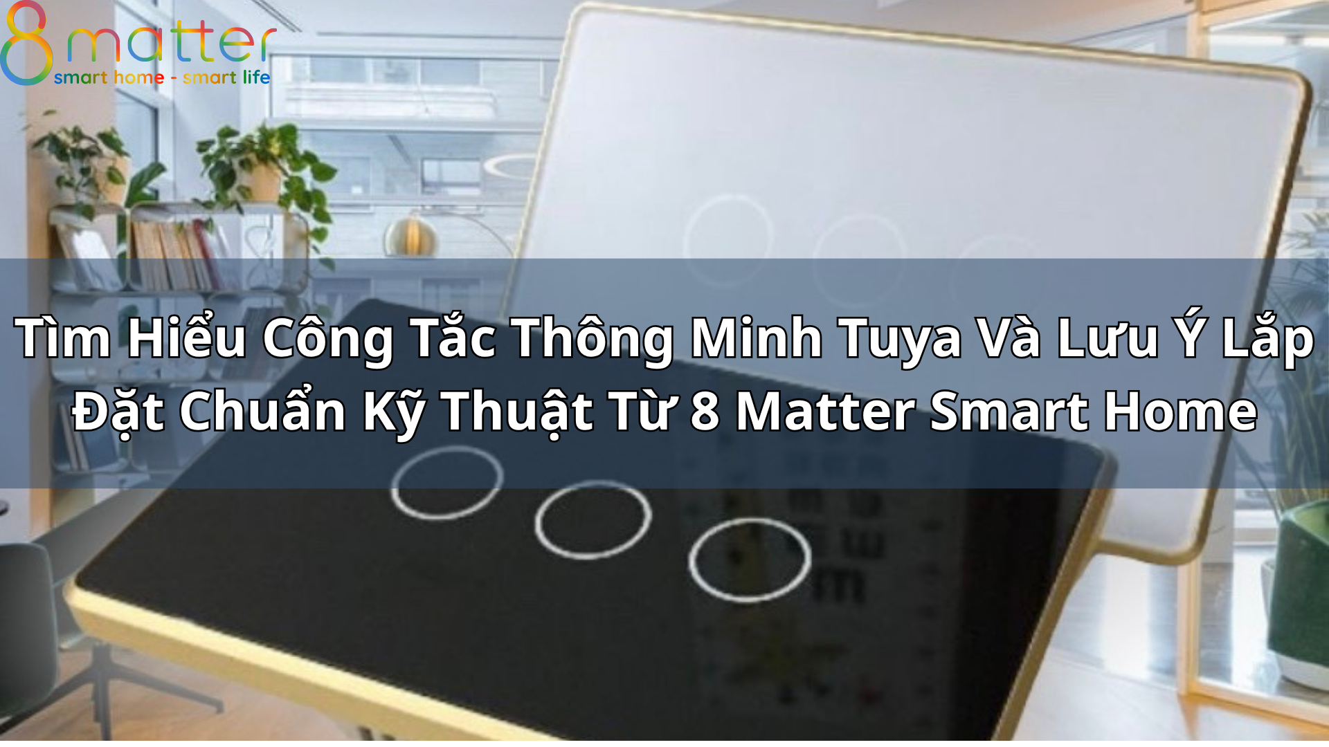 Tìm Hiểu Công Tắc Thông Minh Tuya Và Lưu Ý Lắp Đặt Chuẩn Kỹ Thuật Từ 8Matter Smart Home