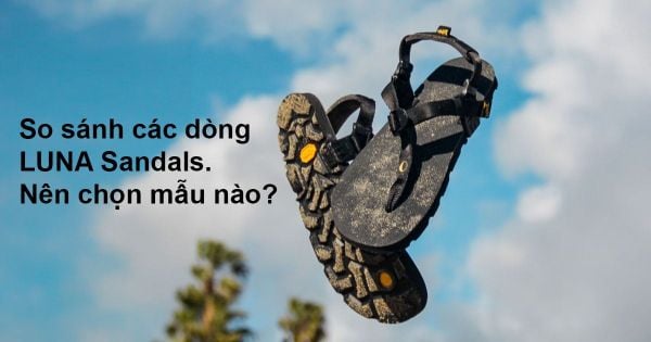 So sánh các dòng LUNA Sandals. Nên chọn mẫu nào?