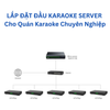 LẮP ĐẶT ĐẦU KARAOKE SERVER Cho Quán Karaoke Chuyên Nghiệp