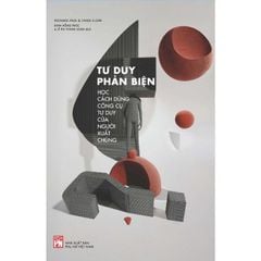 Tư Duy Phản Biện - Học Cách Dùng Công Cụ Tư Duy Của Người Xuất Chúng