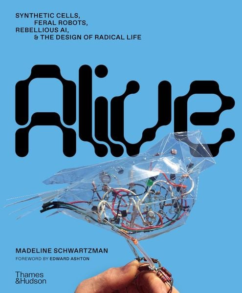 Alive: Synthetic cells, feral robots, rebellious AI, and the design of radical life