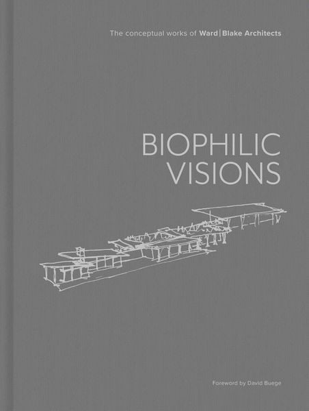 Biophilic Visions: The Conceptual Works of Ward | Blake Architects