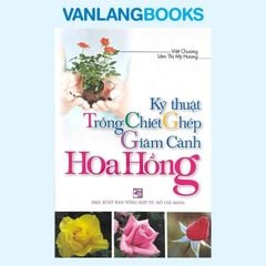 Kỹ Thuật Trồng - Chiết - Ghép - Giâm Cành Hoa Hồng - Vanlangbooks