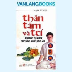 Thân, Tâm Và Trí - Liệu Pháp Tự Nhiên Giúp Sống Khỏe Sống Vui - Vanlangbooks