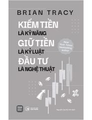 Kiếm Tiền Là Kỹ Năng – Giữ Tiền Là Kỷ Luật – Đầu Tư Là Nghệ Thuật - Brian Tracy
