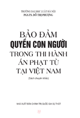 Bảo Đảm Quyền Con Người Trong Thi Hành Án Phạt Tù Tại Việt Nam (Sách Chuyên Khảo) - PGS.TS. Đỗ Thị Phượng - (NXB CTQG)