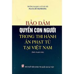 Bảo Đảm Quyền Con Người Trong Thi Hành Án Phạt Tù Tại Việt Nam (Sách Chuyên Khảo) - PGS.TS. Đỗ Thị Phượng - (NXB CTQG)