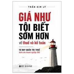 Giá Như Tôi Biết Sớm Hơn Về Thuế Và Kế Toán - Tư Duy Quản Trị Thuế Dành Cho Doanh Nghiệp Sme - Trần Kim Lý