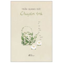 Chuyện Trà - Lịch Sử Một Thức Uống Lâu Đời Của Người Việt - Trần Quang Đức